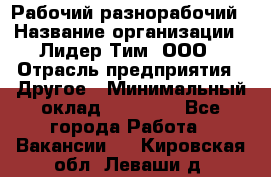 Рабочий-разнорабочий › Название организации ­ Лидер Тим, ООО › Отрасль предприятия ­ Другое › Минимальный оклад ­ 14 000 - Все города Работа » Вакансии   . Кировская обл.,Леваши д.